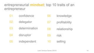 01 confidence
02 delegator
03 determination
04 disruptor
05 independent
06 knowledge
07 profitability
08 relationship
09 risk
10 selling
entrepreneurial mindset: top 10 traits of an
entrepreneur
Lean Venture Series 2/9/16 14
 