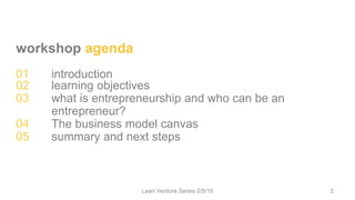workshop agenda
01 introduction
02 learning objectives
03 what is entrepreneurship and who can be an
entrepreneur?
04 The business model canvas
05 summary and next steps
Lean Venture Series 2/9/16 2
 