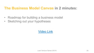 The Business Model Canvas in 2 minutes:
• Roadmap for building a business model
• Sketching out your hypotheses
Video Link
Lean Venture Series 2/9/16 20
 