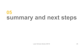05
summary and next steps
Lean Venture Series 2/9/16 24
 