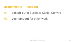 assignments -- handout
01 sketch out a Business Model Canvas
02 see handout for other work
Lean Venture Series 2/9/16 26
 