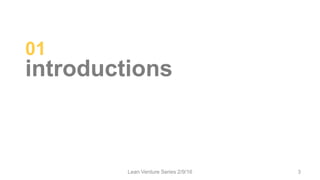 01
introductions
Lean Venture Series 2/9/16 3
 