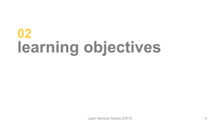 02
learning objectives
Lean Venture Series 2/9/16 4
 
