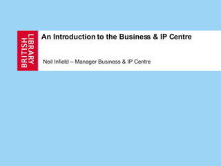 An Introduction to the Business & IP Centre Neil Infield – Manager Business & IP Centre 