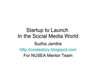 Startup to Launch  In the Social Media World Sudha Jamthe http://coolastory.blogspot.com For NUSEA Mentor Team 