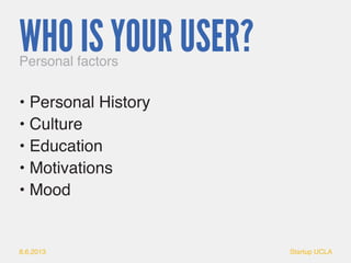 8.6.2013 Startup UCLA 
WHO IS YOUR USER? 
• Personal History 
• Culture 
• Education 
• Motivations 
• Mood 
Personal fact...