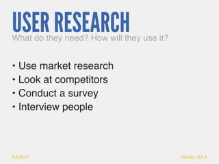 8.6.2013 Startup UCLA 
USER RESEARCH 
• Use market research 
• Look at competitors 
• Conduct a survey 
• Interview people...
