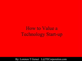 How to Value a Technology Start-up By: Lorenzo T Geraci  [email_address] 