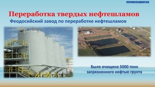 Переработка твердых нефтешламов
Феодосийский завод по переработке нефтешламов
Было очищено 5000 тонн
загрязненного нефтью грунта
УКРХИМСПЕЦМОНТАЖ
 