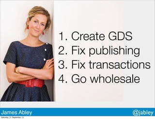 1. Create GDS
2. Fix publishing
3. Fix transactions
4. Go wholesale
James Abley @jabley
Saturday, 21 September 13
 