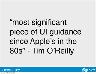 “most signiﬁcant
piece of UI guidance
since Apple's in the
80s” - Tim O’Reilly
James Abley @jabley
Saturday, 21 September 13
 