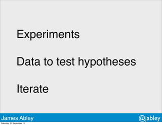 Experiments
Data to test hypotheses
Iterate
James Abley @jabley
Saturday, 21 September 13
 