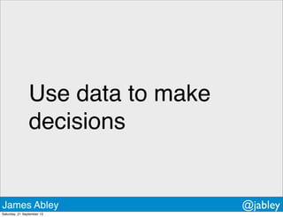 Use data to make
decisions
James Abley @jabley
Saturday, 21 September 13
 