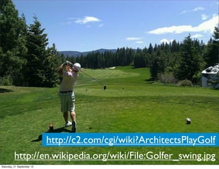 http://c2.com/cgi/wiki?ArchitectsPlayGolf
http://en.wikipedia.org/wiki/File:Golfer_swing.jpg
Saturday, 21 September 13
 