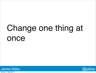 Change one thing at
once
James Abley @jabley
Saturday, 21 September 13
 