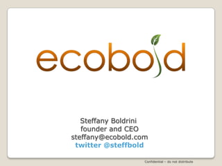Steffany Boldrini
   founder and CEO
steffany@ecobold.com
 twitter @steffbold

                   Confidential – do not distribute
 