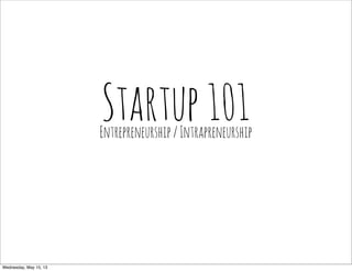 Startup101
Entrepreneurship/Intrapreneurship
Wednesday, May 15, 13
 