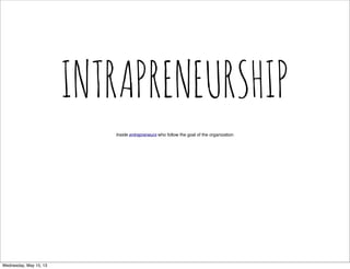 Inside entrepreneurs who follow the goal of the organization
INTRAPRENEURSHIP
Wednesday, May 15, 13
 