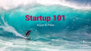 Startup 101
Arjun R Pillai
 