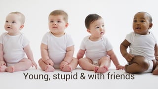 Young, stupid & with friends
 
