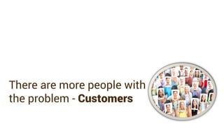 There are more people with
the problem - Customers
 