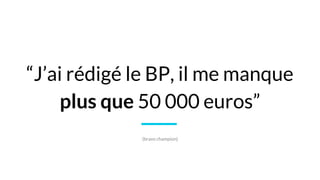 “J’ai rédigé le BP, il me manque
plus que 50 000 euros”
(bravo champion)
 
