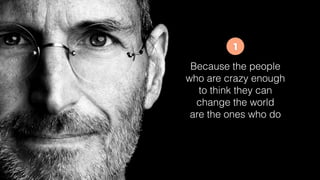 Because the people
who are crazy enough
to think they can
change the world
are the ones who do
1
 