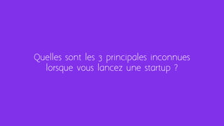 Quelles sont les 3 principales inconnues
lorsque vous lancez une startup ?
 