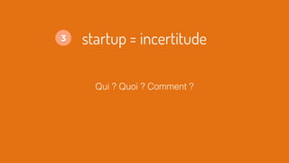 Qui ? Quoi ? Comment ?
startup = incertitude3
 