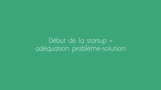 Début de la startup =
adéquation problème-solution
 