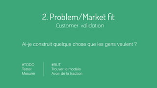 2. Problem/Market ﬁt
Customer validation
Ai-je construit quelque chose que les gens veulent ?
#TODO
Tester
Mesurer
#BUT
Trouver le modèle
Avoir de la traction
 
