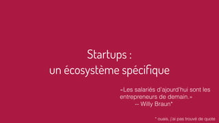 Startups :
un écosystème spéciﬁque
«Les salariés d’ajourd’hui sont les
entrepreneurs de demain.»
-- Willy Braun*
* ouais, j’ai pas trouvé de quote
 
