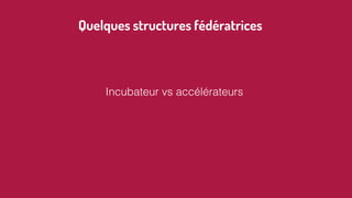 Quelques structures fédératrices
Incubateur vs accélérateurs
 