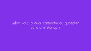 Selon vous, à quoi s’attendre du quotidien
dans une startup ?
 