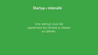 Une startup vous fait
apprendre les choses à vitesse
accélérée.
Startup = intensité
 