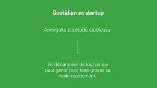 Ambiguïté coolitude studieuse
Se débarasser de tout ce qui
peut gêner pour faire grossir sa
boite rapidement.
Quotidien en startup
 