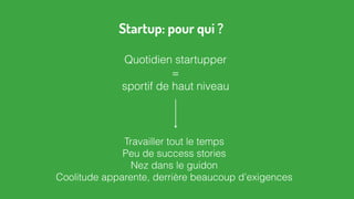 Quotidien startupper
=
sportif de haut niveau
Travailler tout le temps
Peu de success stories
Nez dans le guidon
Coolitude apparente, derrière beaucoup d’exigences
Startup: pour qui ?
 