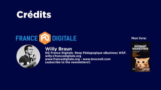 Willy Braun
DG France Digitale. Resp Pédagogique eBusiness WSF.
willy@francedigitale.org
www.francedigitale.org - www.brocooli.com
(subscribe to the newsletters!)
Mon livre:
Crédits
 