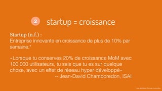 startup = croissance
Startup (n.f.) :
Entreprise innovante en croissance de plus de 10% par
semaine.*
«Lorsque tu conserve...