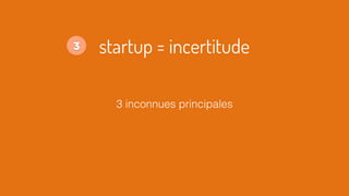 3 inconnues principales
startup = incertitude3
 
