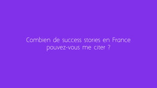 Combien de success stories en France
pouvez-vous me citer ?
 
