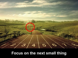 Focus on the next small thing
 