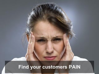 Find your customers PAIN
 