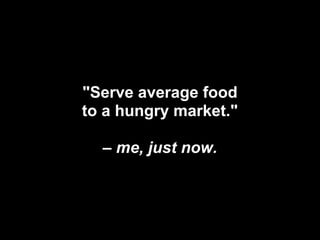 "Serve average food
to a hungry market."

  – me, just now.
 
