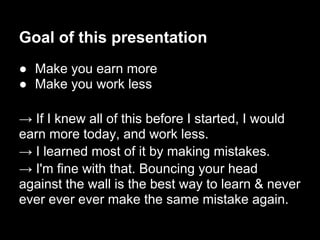 Goal of this presentation
● Make you earn more
● Make you work less

→ If I knew all of this before I started, I would
ear...