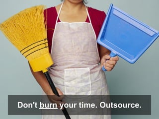 Don't burn your time. Outsource.
 