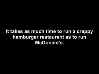 It takes as much time to run a crappy
    hamburger restaurant as to run
             McDonald's.
 