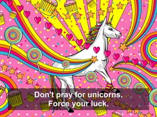 Don't pray for unicorns.
   Force your luck.
 
