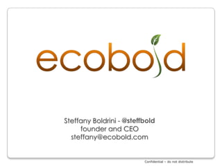 Steffany Boldrini - @steffbold
     founder and CEO
  steffany@ecobold.com


                          Confidential – do not distribute
 