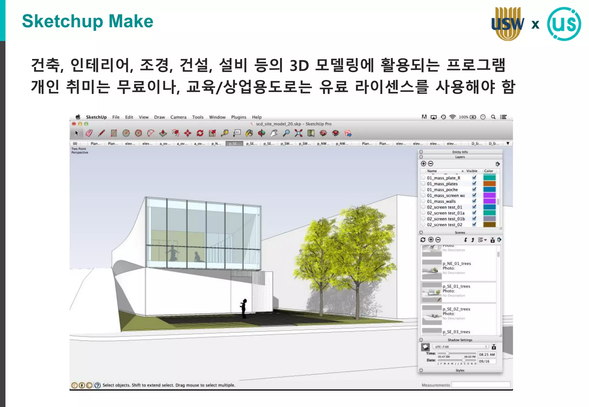 Sketchup Make
건축, 인테리어, 조경, 건설, 설비 등의 3D 모델링에 활용되는 프로그램
개인 취미는 무료이나, 교육/상업용도로는 유료 라이센스를 사용해야 함
x
 